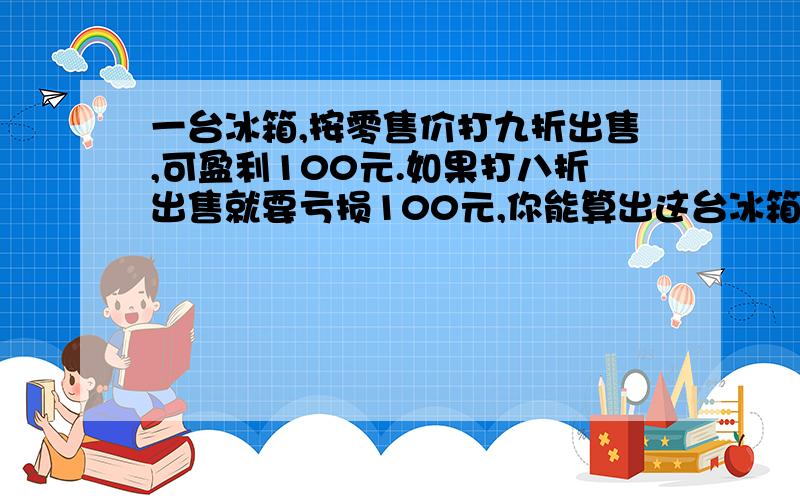 一台冰箱,按零售价打九折出售,可盈利100元.如果打八折出售就要亏损100元,你能算出这台冰箱的进价是多少吗?