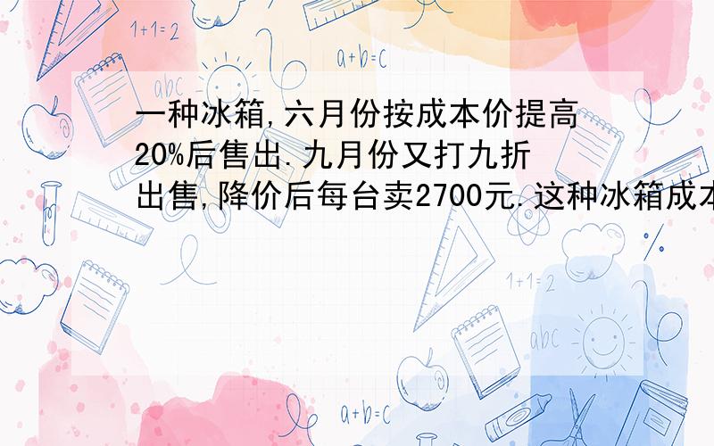 一种冰箱,六月份按成本价提高20%后售出.九月份又打九折出售,降价后每台卖2700元.这种冰箱成本价是多少