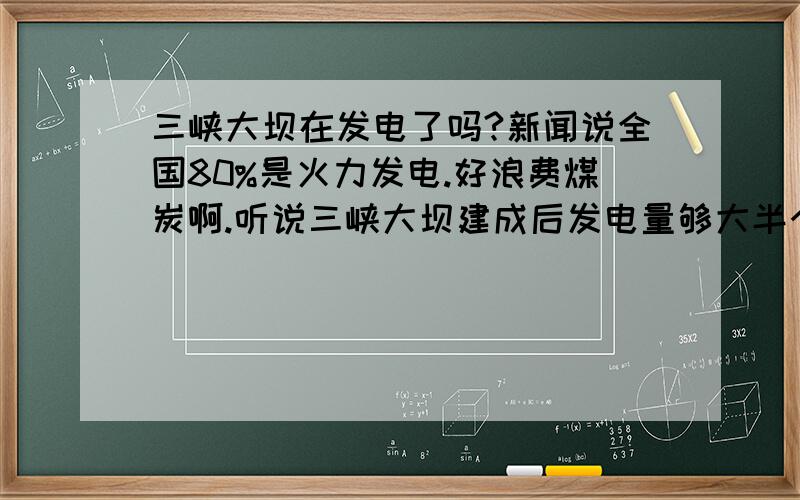 三峡大坝在发电了吗?新闻说全国80%是火力发电.好浪费煤炭啊.听说三峡大坝建成后发电量够大半个中国使用了,请问三峡大坝发