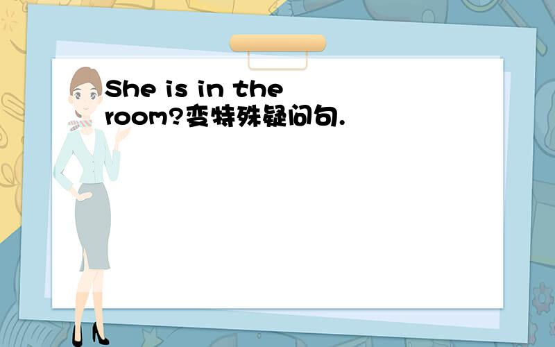 She is in the room?变特殊疑问句.