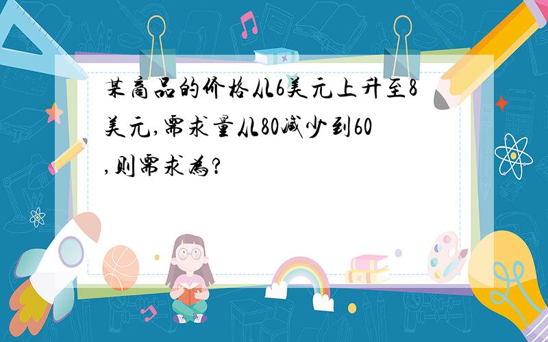 某商品的价格从6美元上升至8美元,需求量从80减少到60,则需求为?