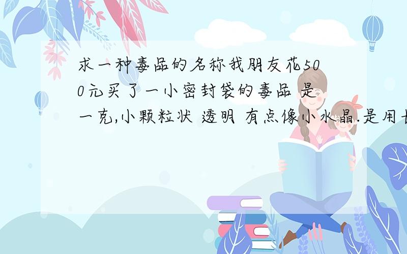 求一种毒品的名称我朋友花500元买了一小密封袋的毒品 是一克,小颗粒状 透明 有点像小水晶.是用长条锡纸用打火机小火烘烤