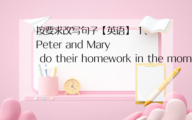 按要求改写句子【英语】 1、Peter and Mary do their homework in the mornin