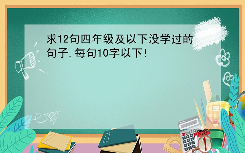 求12句四年级及以下没学过的句子,每句10字以下!