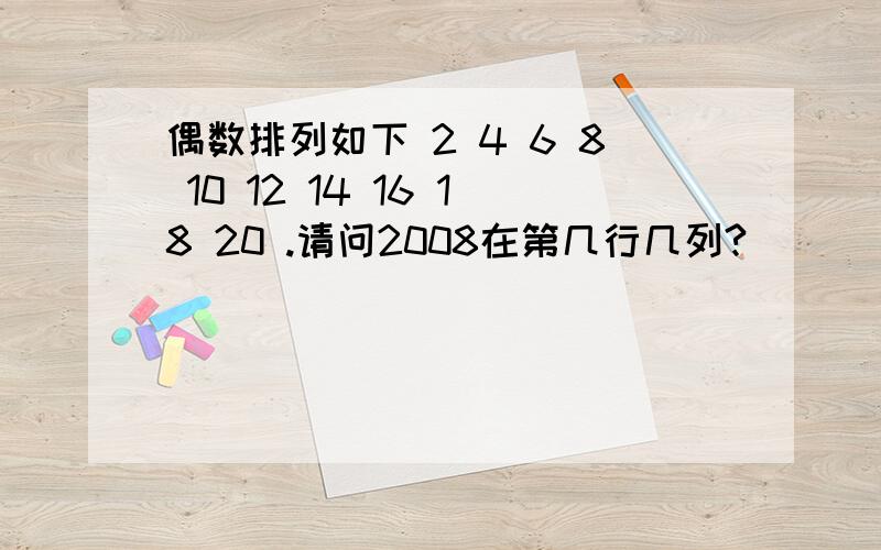 偶数排列如下 2 4 6 8 10 12 14 16 18 20 .请问2008在第几行几列?