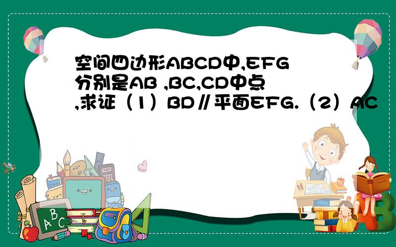 空间四边形ABCD中,EFG分别是AB ,BC,CD中点,求证（1）BD∥平面EFG.（2）AC