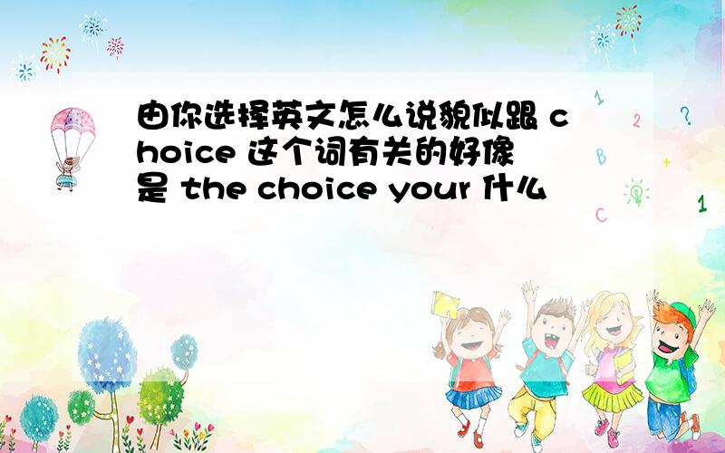 由你选择英文怎么说貌似跟 choice 这个词有关的好像是 the choice your 什么