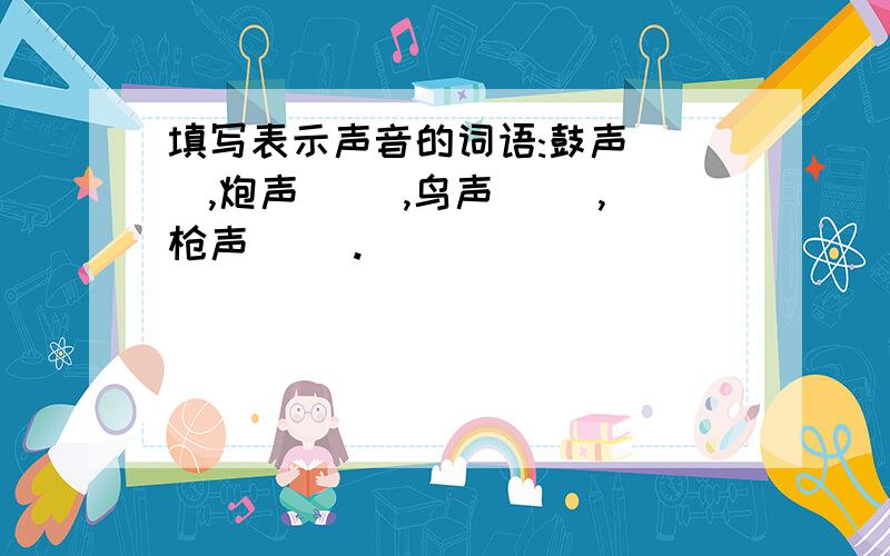 填写表示声音的词语:鼓声（ ）,炮声（ ）,鸟声（ ）,枪声（ ）.