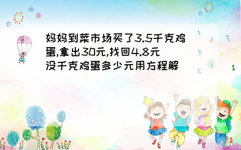 妈妈到菜市场买了3.5千克鸡蛋,拿出30元,找回4.8元没千克鸡蛋多少元用方程解