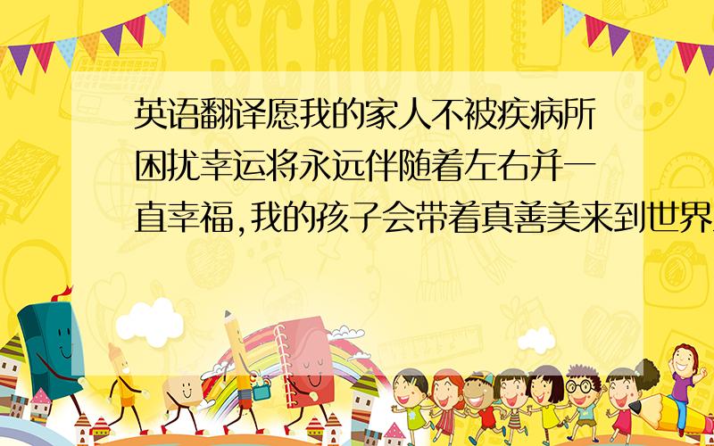 英语翻译愿我的家人不被疾病所困扰幸运将永远伴随着左右并一直幸福,我的孩子会带着真善美来到世界且健康的成长翻译成希腊文,和