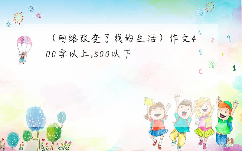 （网络改变了我的生活）作文400字以上,500以下