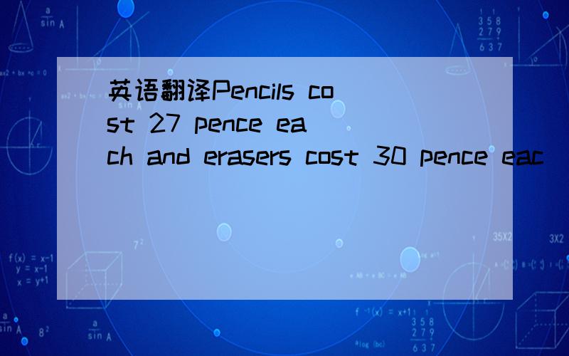 英语翻译Pencils cost 27 pence each and erasers cost 30 pence eac