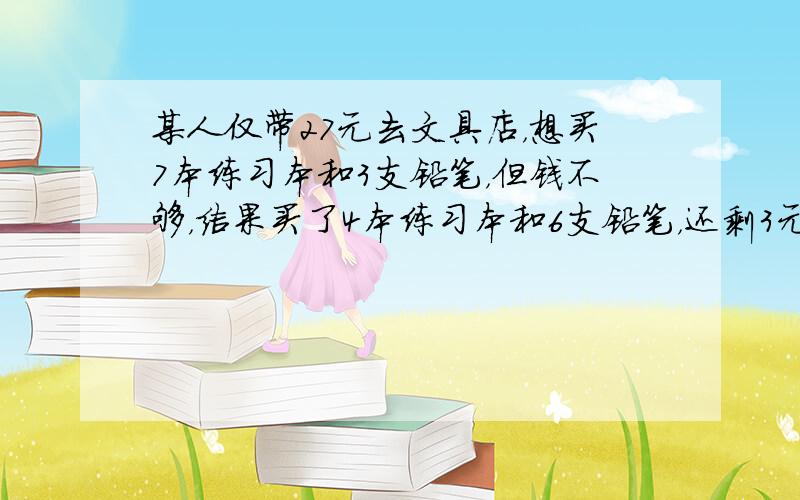 某人仅带27元去文具店，想买7本练习本和3支铅笔，但钱不够，结果买了4本练习本和6支铅笔，还剩3元，请你算一算：2本练习