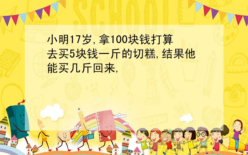 小明17岁,拿100块钱打算去买5块钱一斤的切糕,结果他能买几斤回来,