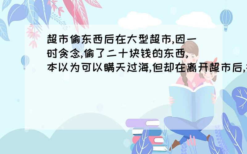 超市偷东西后在大型超市,因一时贪念,偷了二十块钱的东西,本以为可以瞒天过海,但却在离开超市后,在距离超市三分钟路程的地方