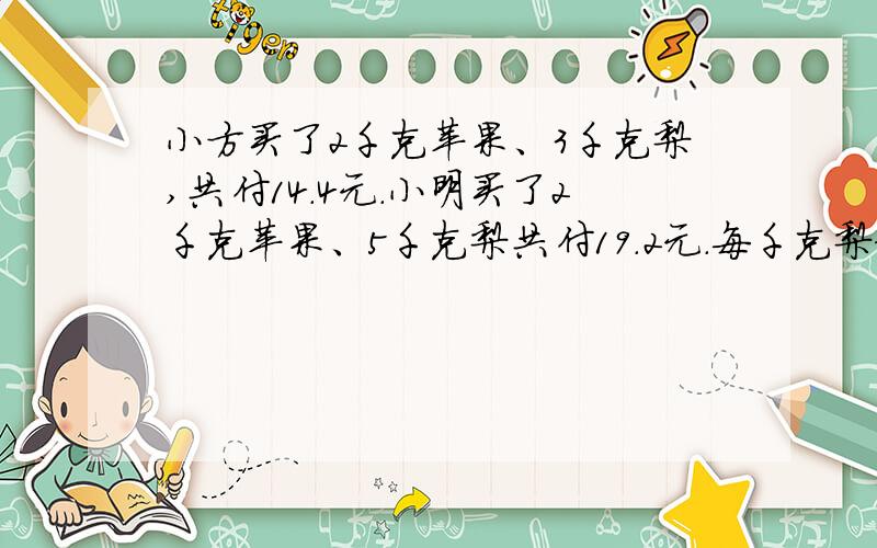 小方买了2千克苹果、3千克梨,共付14.4元.小明买了2千克苹果、5千克梨共付19.2元.每千克梨和苹果多少元?