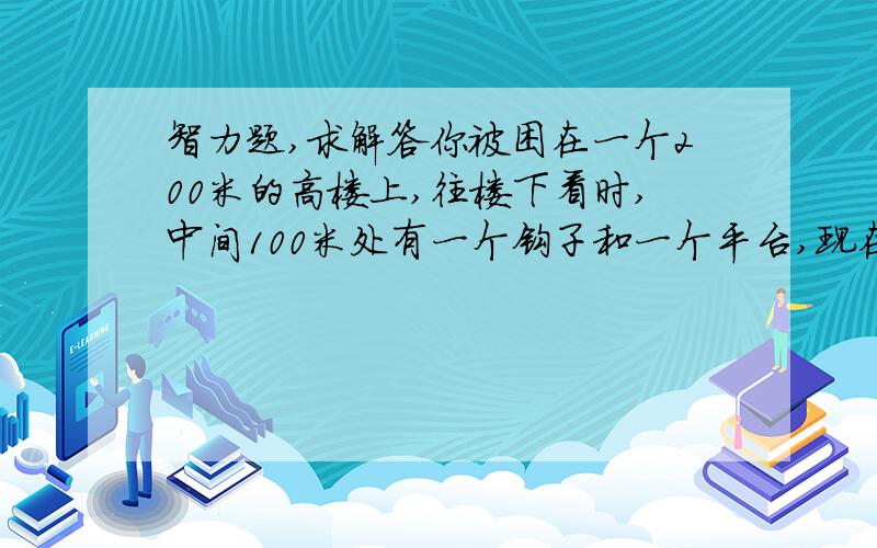 智力题,求解答你被困在一个200米的高楼上,往楼下看时,中间100米处有一个钩子和一个平台,现在你身边只有一把匕首和15