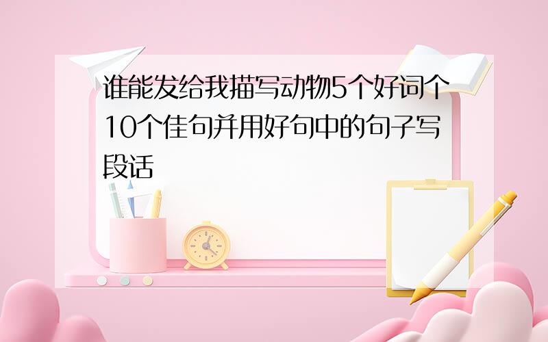 谁能发给我描写动物5个好词个10个佳句并用好句中的句子写段话