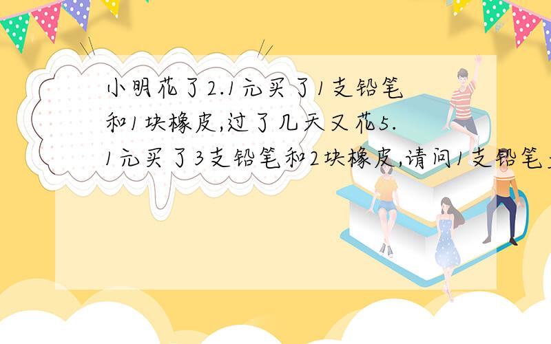 小明花了2.1元买了1支铅笔和1块橡皮,过了几天又花5.1元买了3支铅笔和2块橡皮,请问1支铅笔多少钱