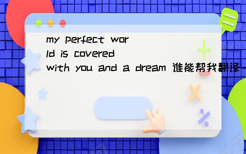 my perfect world is covered with you and a dream 谁能帮我翻译一下这句话