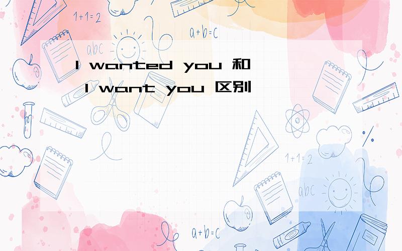 I wanted you 和 I want you 区别