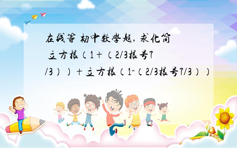 在线等 初中数学题, 求化简 立方根（1+（2/3根号7/3））+立方根（1-（2/3根号7/3））