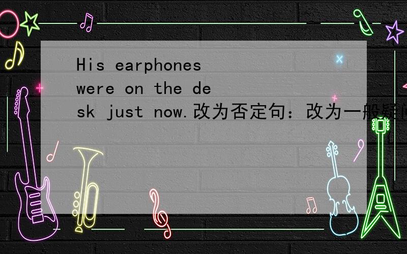 His earphones were on the desk just now.改为否定句：改为一般疑问句：肯定回答：否