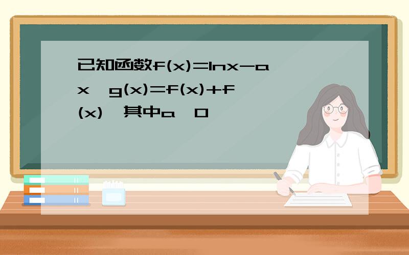 已知函数f(x)=lnx-ax,g(x)=f(x)+f'(x),其中a＞0