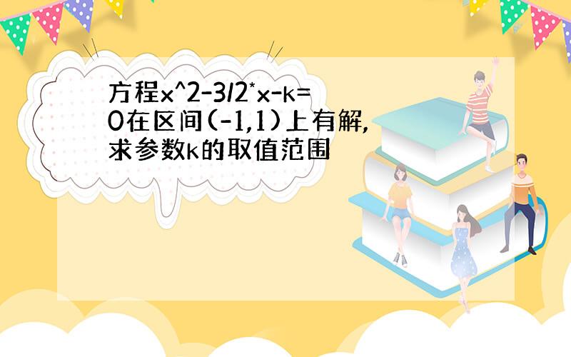 方程x^2-3/2*x-k=0在区间(-1,1)上有解,求参数k的取值范围