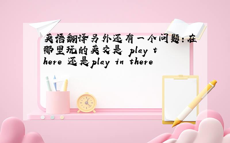 英语翻译另外还有一个问题：在那里玩的英文是 play there 还是play in there