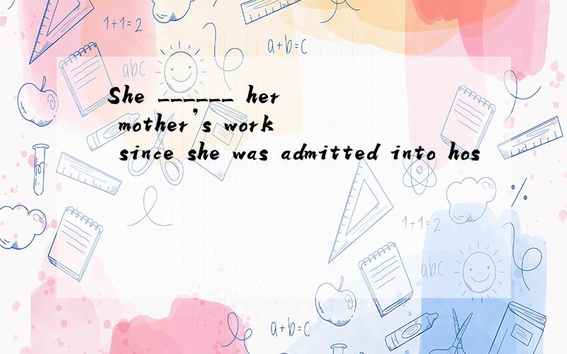 She ______ her mother’s work since she was admitted into hos