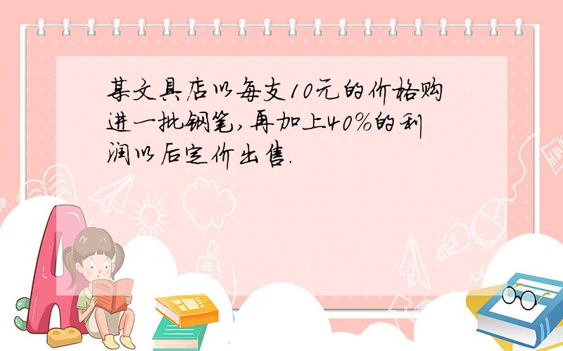 某文具店以每支10元的价格购进一批钢笔,再加上40％的利润以后定价出售.