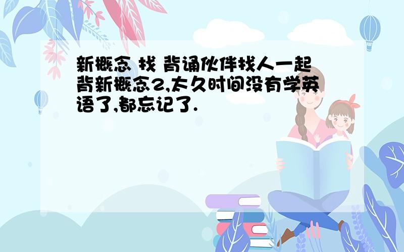 新概念 找 背诵伙伴找人一起背新概念2,太久时间没有学英语了,都忘记了.