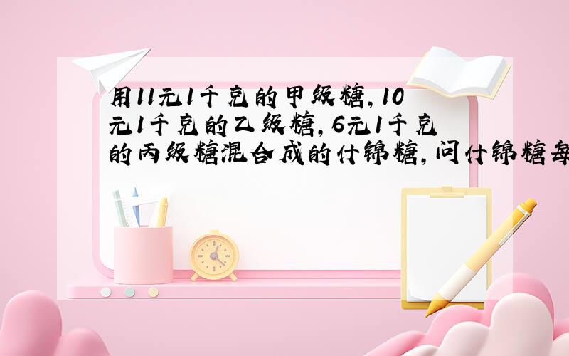 用11元1千克的甲级糖,10元1千克的乙级糖,6元1千克的丙级糖混合成的什锦糖,问什锦糖每千克多少元?