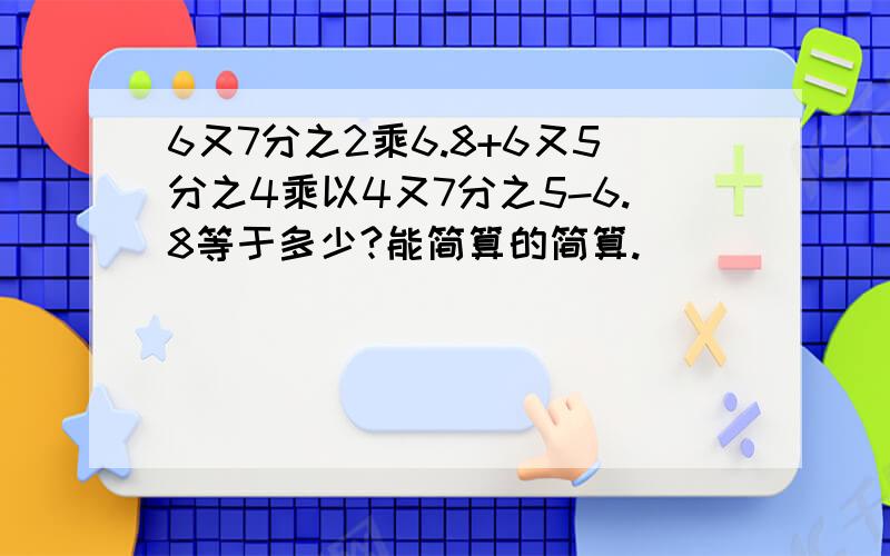 6又7分之2乘6.8+6又5分之4乘以4又7分之5-6.8等于多少?能简算的简算.