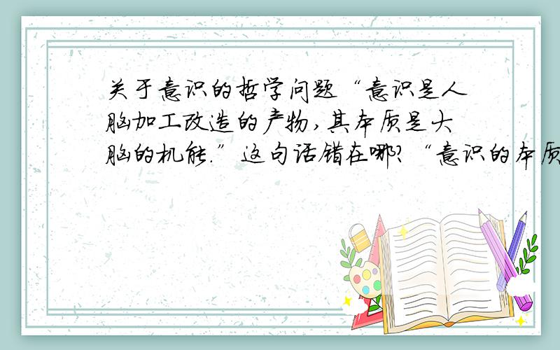 关于意识的哲学问题“意识是人脑加工改造的产物,其本质是大脑的机能.”这句话错在哪?“意识的本质是物质”,