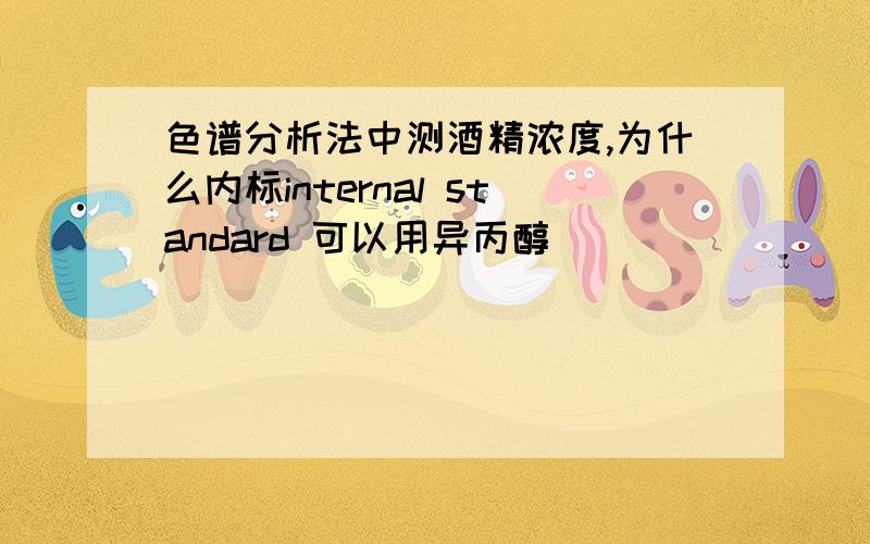 色谱分析法中测酒精浓度,为什么内标internal standard 可以用异丙醇