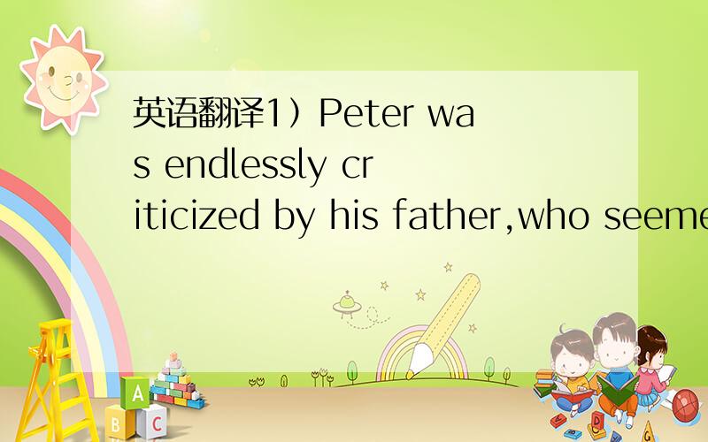 英语翻译1）Peter was endlessly criticized by his father,who seeme