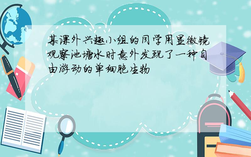 某课外兴趣小组的同学用显微镜观察池塘水时意外发现了一种自由游动的单细胞生物