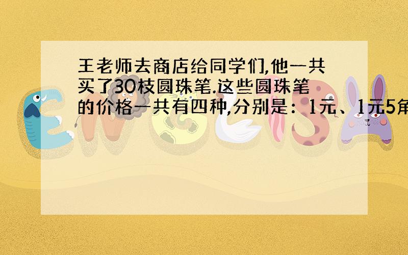 王老师去商店给同学们,他一共买了30枝圆珠笔.这些圆珠笔的价格一共有四种,分别是：1元、1元5角、2元5角