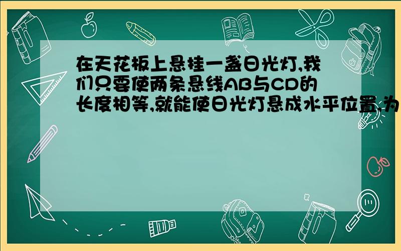 在天花板上悬挂一盏日光灯,我们只要使两条悬线AB与CD的长度相等,就能使日光灯悬成水平位置,为什么?