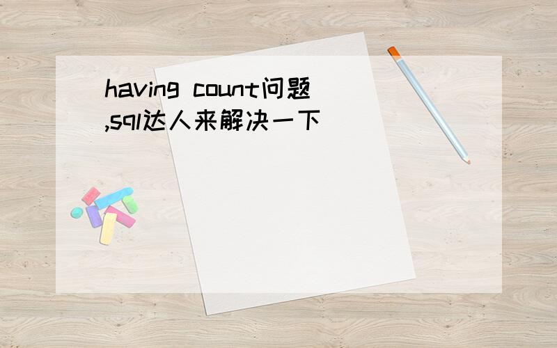 having count问题,sql达人来解决一下