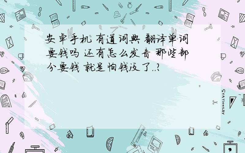 安卓手机 有道词典 翻译单词要钱吗 还有怎么发音 那些部分要钱 就是怕钱没了..?