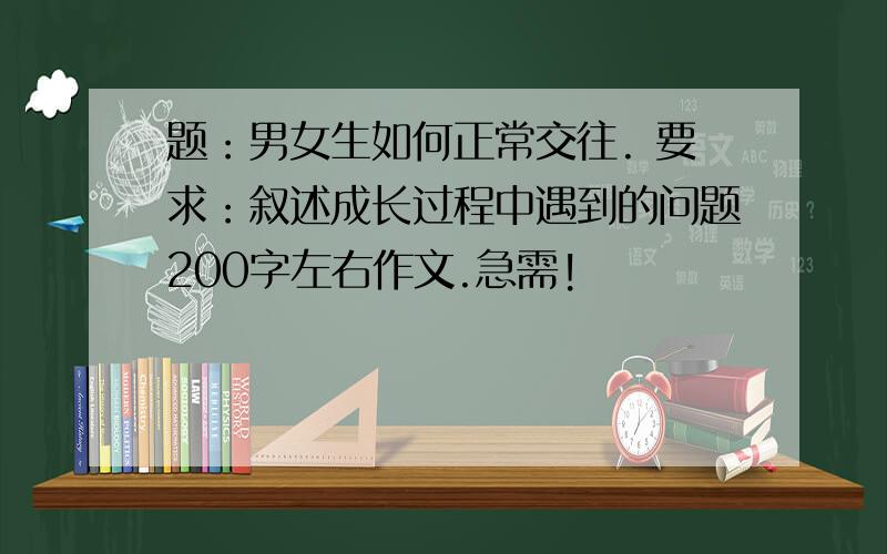 题：男女生如何正常交往. 要求：叙述成长过程中遇到的问题200字左右作文.急需!