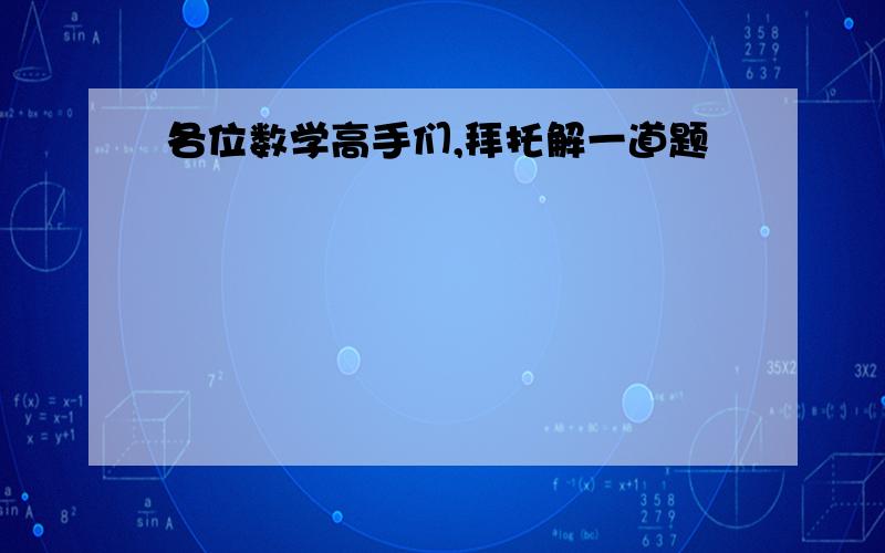 各位数学高手们,拜托解一道题