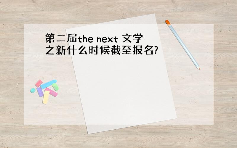 第二届the next 文学之新什么时候截至报名?