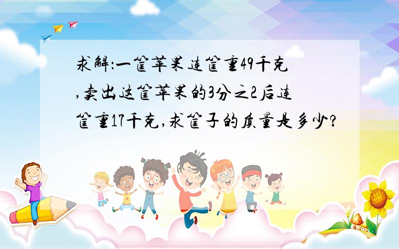 求解：一筐苹果连筐重49千克,卖出这筐苹果的3分之2后连筐重17千克,求筐子的质量是多少?