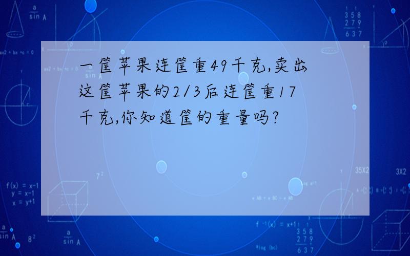 一筐苹果连筐重49千克,卖出这筐苹果的2/3后连筐重17千克,你知道筐的重量吗?