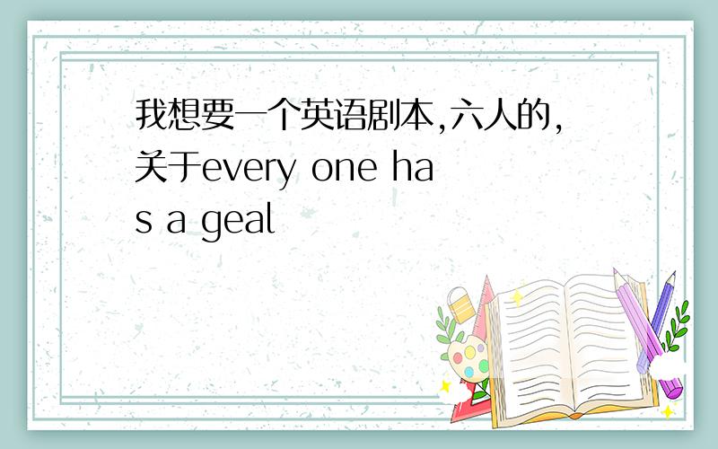 我想要一个英语剧本,六人的,关于every one has a geal