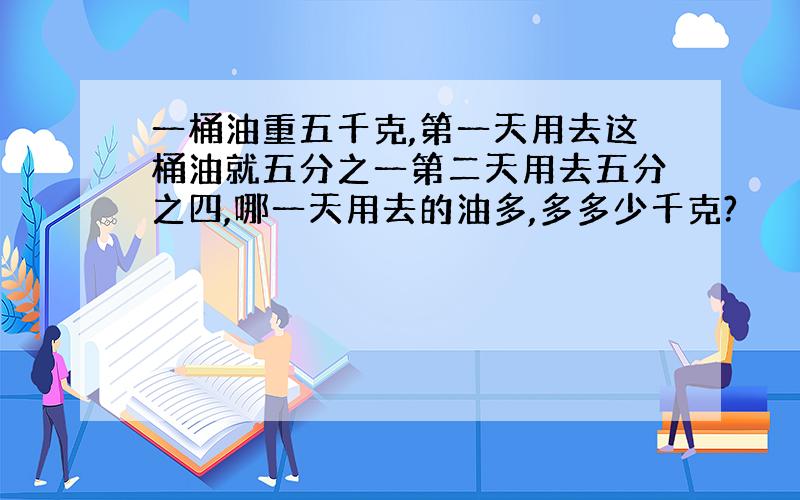 一桶油重五千克,第一天用去这桶油就五分之一第二天用去五分之四,哪一天用去的油多,多多少千克?